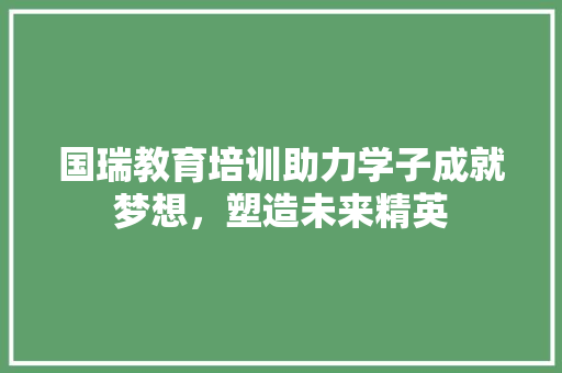 国瑞教育培训助力学子成就梦想，塑造未来精英