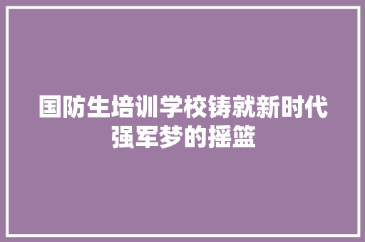 国防生培训学校铸就新时代强军梦的摇篮