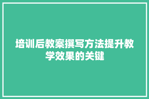 培训后教案撰写方法提升教学效果的关键