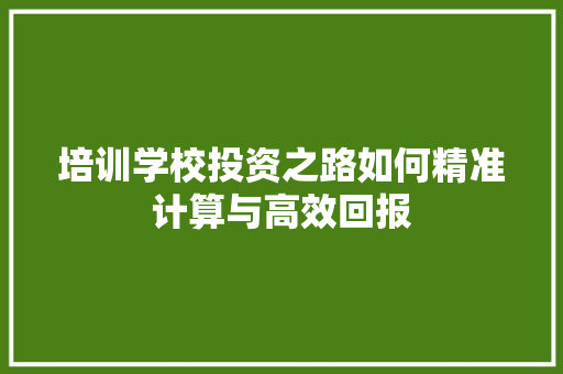 培训学校投资之路如何精准计算与高效回报