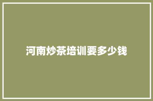 河南炒茶培训要多少钱