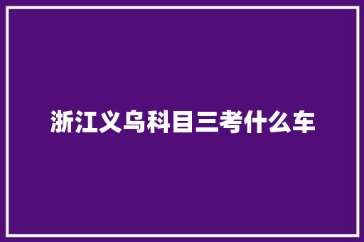 浙江义乌科目三考什么车