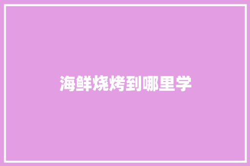 海鲜烧烤到哪里学 工作总结