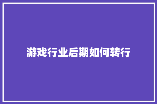 游戏行业后期如何转行