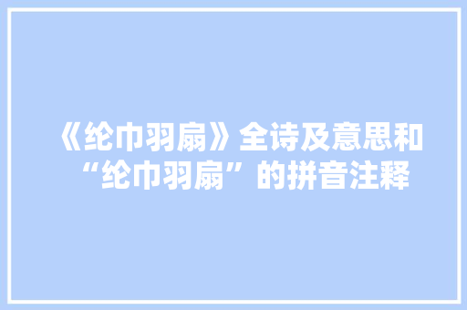 《纶巾羽扇》全诗及意思和“纶巾羽扇”的拼音注释