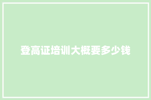 登高证培训大概要多少钱
