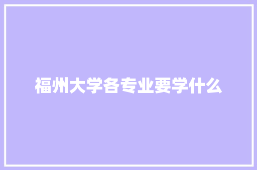 福州大学各专业要学什么