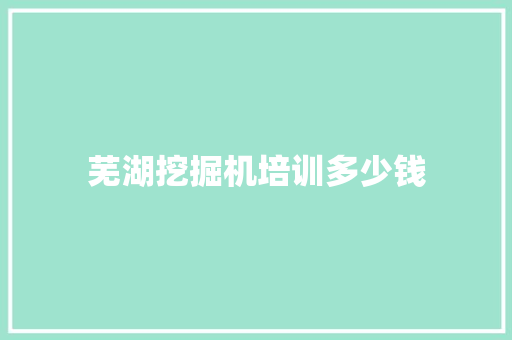 芜湖挖掘机培训多少钱