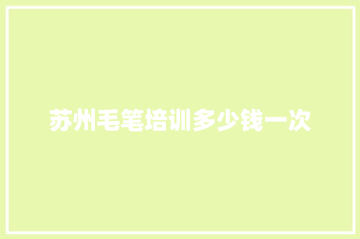 苏州毛笔培训多少钱一次