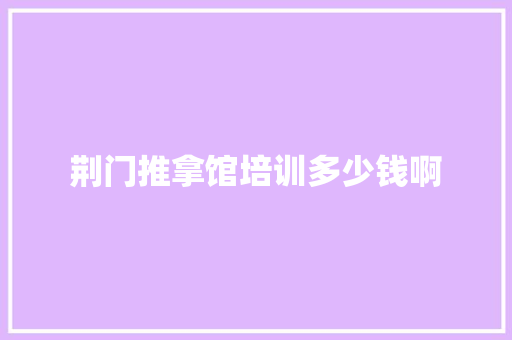 荆门推拿馆培训多少钱啊