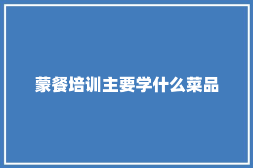 蒙餐培训主要学什么菜品