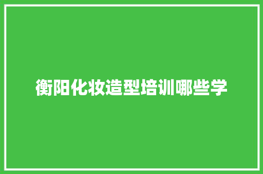 衡阳化妆造型培训哪些学