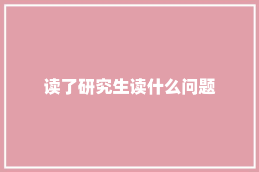 读了研究生读什么问题 应用文