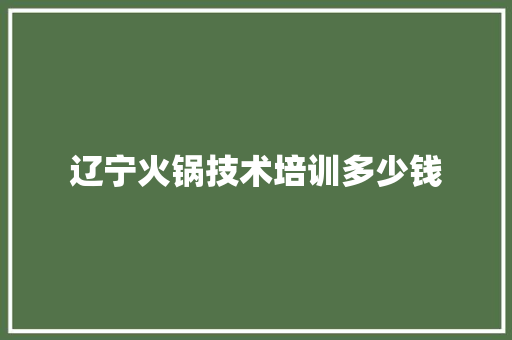 辽宁火锅技术培训多少钱