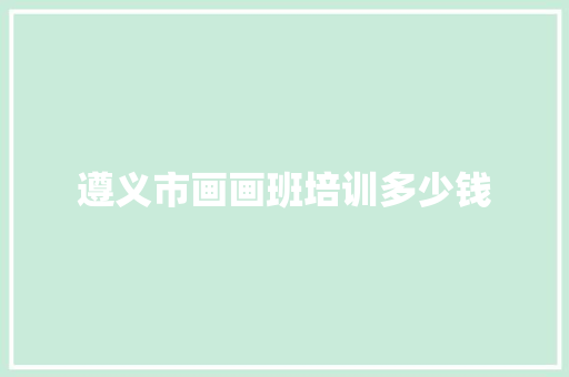 遵义市画画班培训多少钱