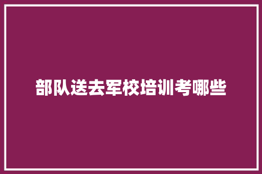 部队送去军校培训考哪些