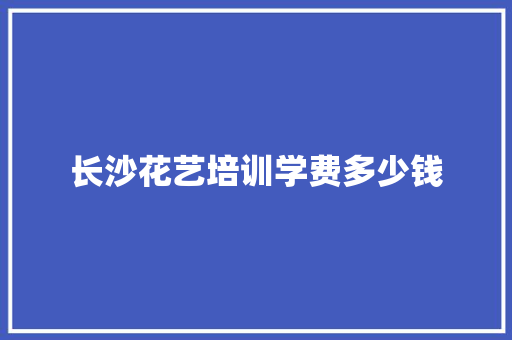 长沙花艺培训学费多少钱