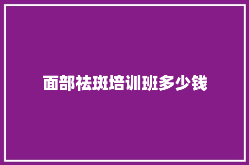 面部祛斑培训班多少钱