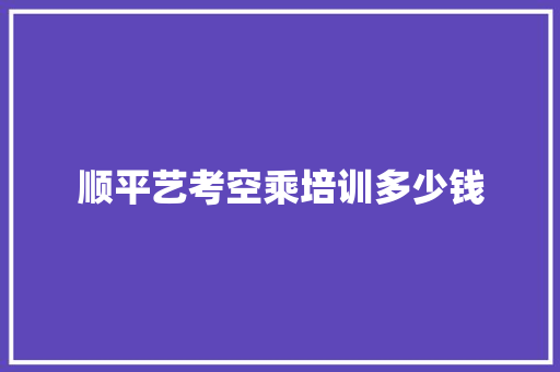 顺平艺考空乘培训多少钱