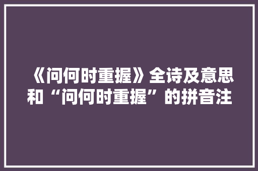 《问何时重握》全诗及意思和“问何时重握”的拼音注释