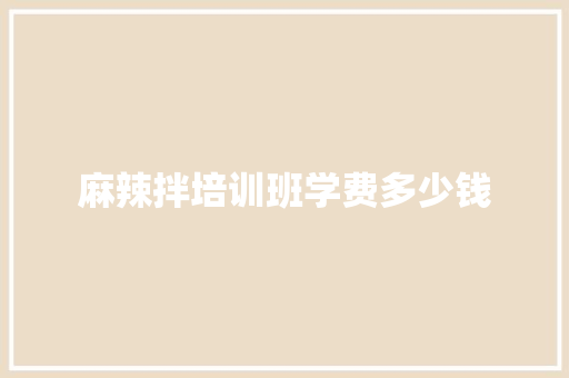 麻辣拌培训班学费多少钱