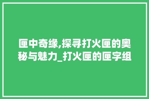 匣中奇缘,探寻打火匣的奥秘与魅力_打火匣的匣字组词