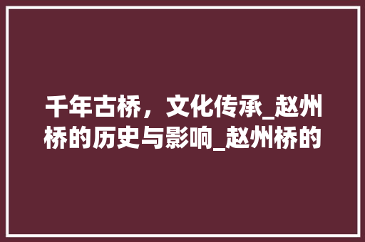 千年古桥，文化传承_赵州桥的历史与影响_赵州桥的这篇生字组词