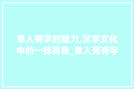 单人旁字的魅力,汉字文化中的一抹亮色_单人旁旁字组词