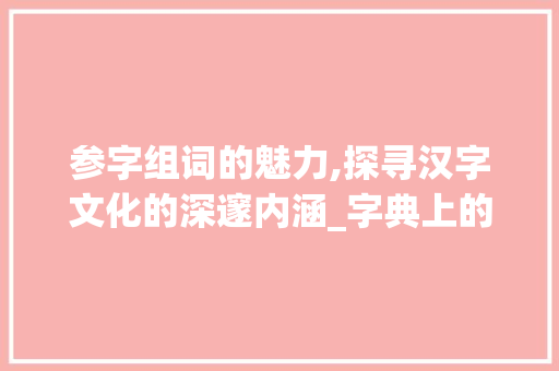 参字组词的魅力,探寻汉字文化的深邃内涵_字典上的参字组词