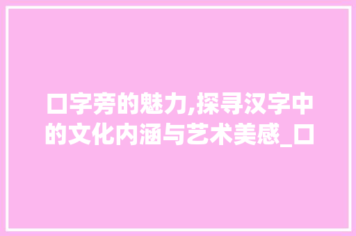 口字旁的魅力,探寻汉字中的文化内涵与艺术美感_口字旁可以带什么字组词