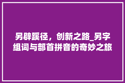 另辟蹊径，创新之路_另字组词与部首拼音的奇妙之旅_另字组词和部首拼音