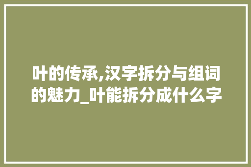 叶的传承,汉字拆分与组词的魅力_叶能拆分成什么字组词