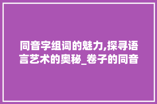 同音字组词的魅力,探寻语言艺术的奥秘_卷子的同音字组词