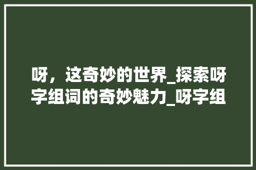 呀，这奇妙的世界_探索呀字组词的奇妙魅力_呀字组词四字