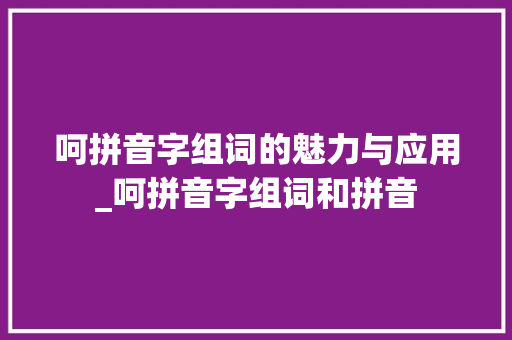 呵拼音字组词的魅力与应用_呵拼音字组词和拼音