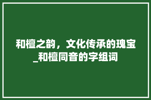 和檀之韵，文化传承的瑰宝_和檀同音的字组词