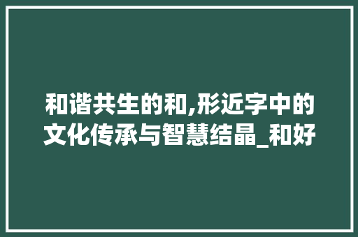 和谐共生的和,形近字中的文化传承与智慧结晶_和好的和形近字组词