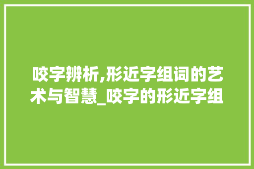 咬字辨析,形近字组词的艺术与智慧_咬字的形近字组词