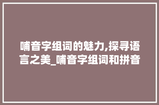 哺音字组词的魅力,探寻语言之美_哺音字组词和拼音