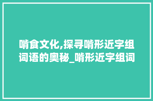 啃食文化,探寻啃形近字组词语的奥秘_啃形近字组词语拼音