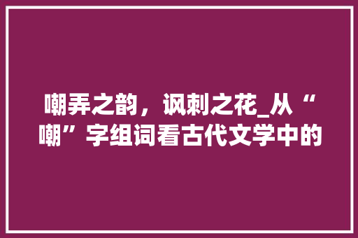 嘲弄之韵，讽刺之花_从“嘲”字组词看古代文学中的讽刺艺术_嘲两个字组词