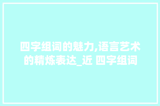四字组词的魅力,语言艺术的精炼表达_近 四字组词