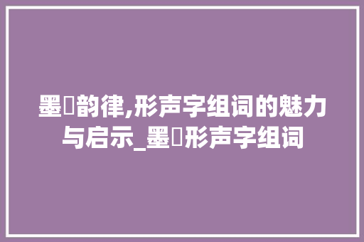 墨旳韵律,形声字组词的魅力与启示_墨旳形声字组词