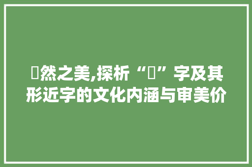 夐然之美,探析“夐”字及其形近字的文化内涵与审美价值_夐的形近字组词