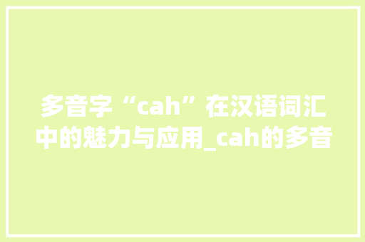 多音字“cah”在汉语词汇中的魅力与应用_cah的多音字组词