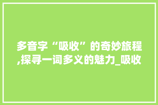 多音字“吸收”的奇妙旅程,探寻一词多义的魅力_吸收的多音字组词