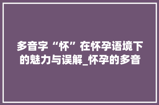 多音字“怀”在怀孕语境下的魅力与误解_怀孕的多音字组词