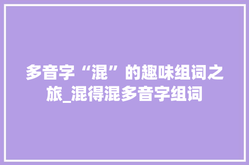 多音字“混”的趣味组词之旅_混得混多音字组词