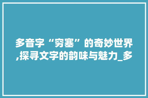 多音字“穷塞”的奇妙世界,探寻文字的韵味与魅力_多音字组词穷塞