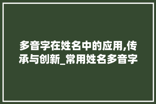 多音字在姓名中的应用,传承与创新_常用姓名多音字组词